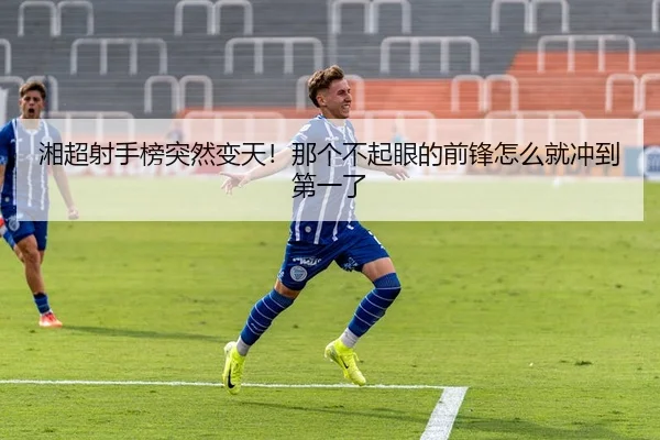 湘超射手榜突然变天！那个不起眼的前锋怎么就冲到第一了