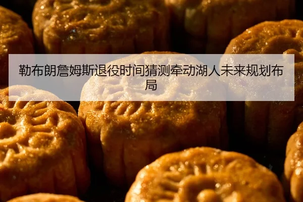 勒布朗詹姆斯退役时间猜测牵动湖人未来规划布局