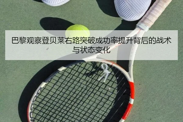 巴黎观察登贝莱右路突破成功率提升背后的战术与状态变化