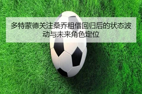 多特蒙德关注桑乔租借回归后的状态波动与未来角色定位
