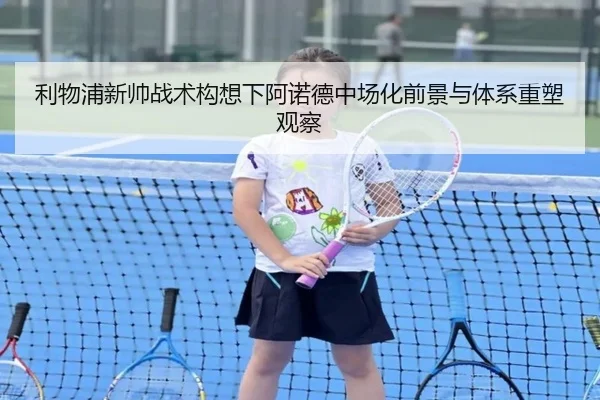 利物浦新帅战术构想下阿诺德中场化前景与体系重塑观察