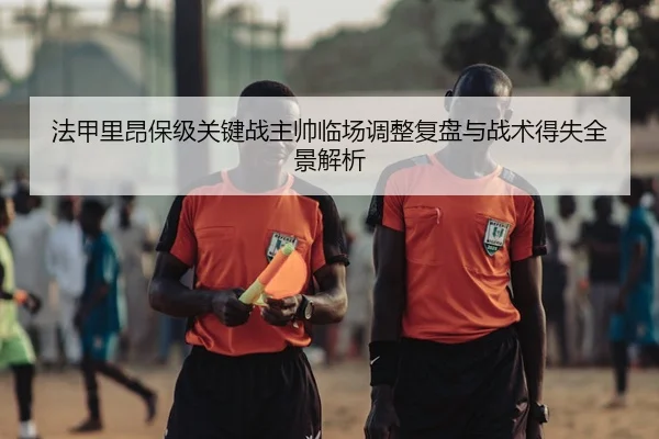 法甲里昂保级关键战主帅临场调整复盘与战术得失全景解析