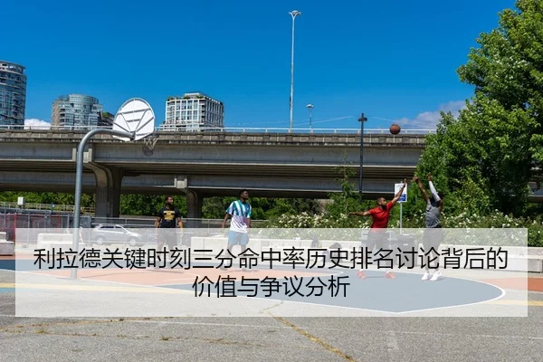 利拉德关键时刻三分命中率历史排名讨论背后的价值与争议分析 - kaiyun