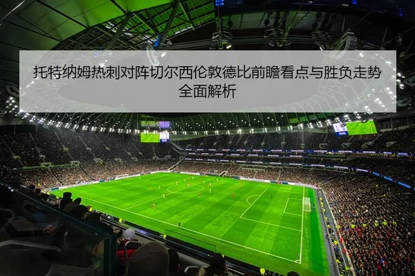托特纳姆热刺对阵切尔西伦敦德比前瞻看点与胜负走势全面解析 - kaiyun