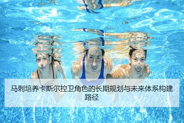 马刺培养卡斯尔控卫角色的长期规划与未来体系构建路径 - kaiyun