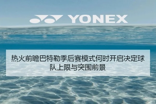 热火前瞻巴特勒季后赛模式何时开启决定球队上限与突围前景 - kaiyun