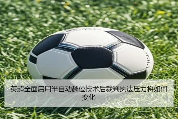 英超全面启用半自动越位技术后裁判执法压力将如何变化 - kaiyun