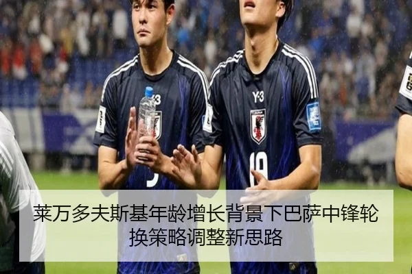 莱万多夫斯基年龄增长背景下巴萨中锋轮换策略调整新思路 - kaiyun
