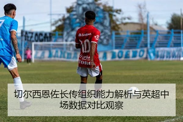 切尔西恩佐长传组织能力解析与英超中场数据对比观察 - kaiyun