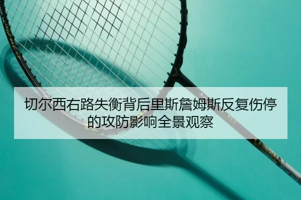 切尔西右路失衡背后里斯詹姆斯反复伤停的攻防影响全景观察 - kaiyun