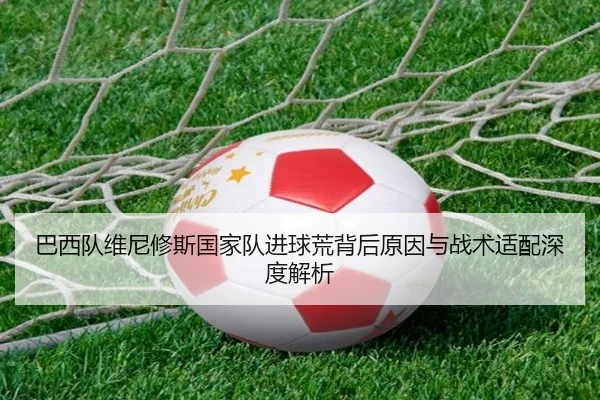 巴西队维尼修斯国家队进球荒背后原因与战术适配深度解析 - kaiyun