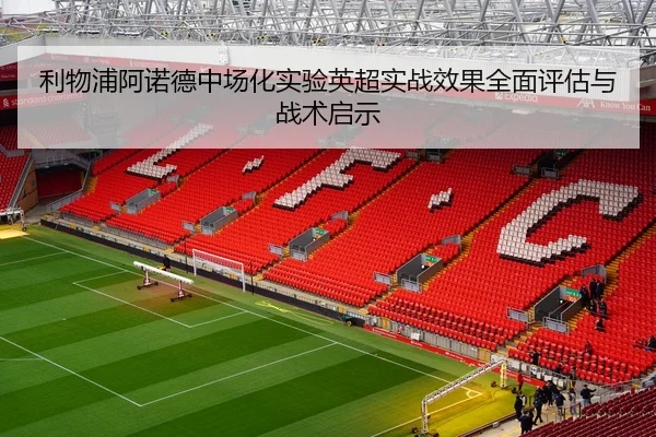 利物浦阿诺德中场化实验英超实战效果全面评估与战术启示 - kaiyun