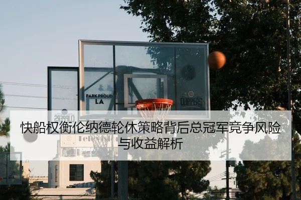 快船权衡伦纳德轮休策略背后总冠军竞争风险与收益解析 - kaiyun
