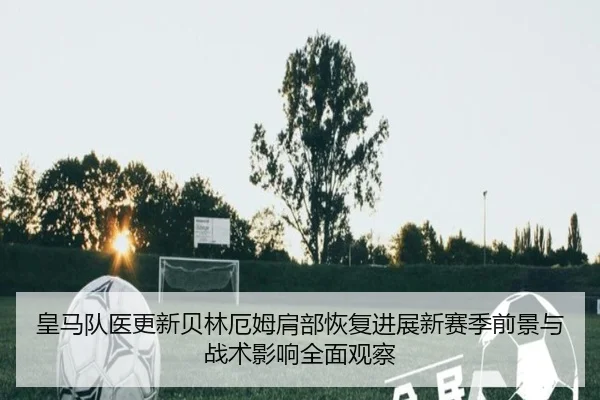 皇马队医更新贝林厄姆肩部恢复进展新赛季前景与战术影响全面观察 - kaiyun