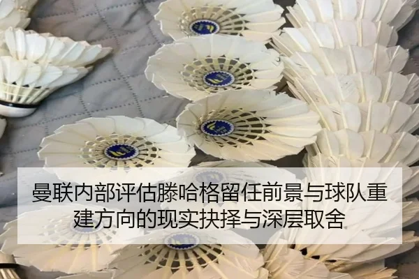 曼联内部评估滕哈格留任前景与球队重建方向的现实抉择与深层取舍