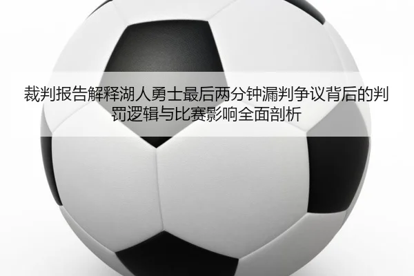 裁判报告解释湖人勇士最后两分钟漏判争议背后的判罚逻辑与比赛影响全面剖析 - kaiyun