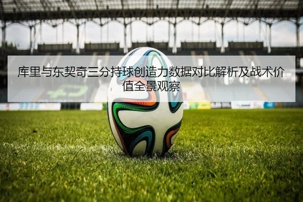 库里与东契奇三分持球创造力数据对比解析及战术价值全景观察 - kaiyun