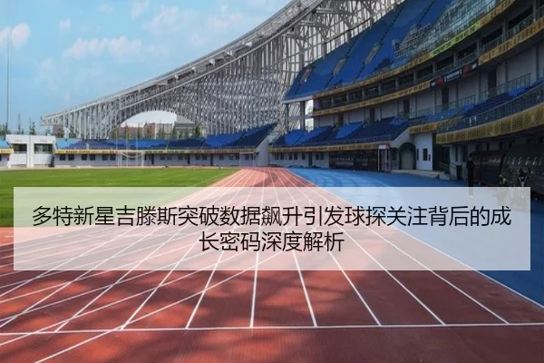 多特新星吉滕斯突破数据飙升引发球探关注背后的成长密码深度解析 - kaiyun