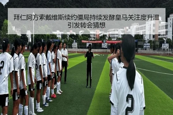 拜仁阿方索戴维斯续约僵局持续发酵皇马关注度升温引发转会猜想 - kaiyun