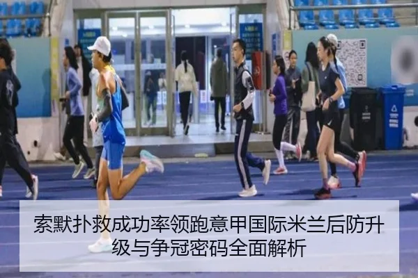 索默扑救成功率领跑意甲国际米兰后防升级与争冠密码全面解析 - kaiyun