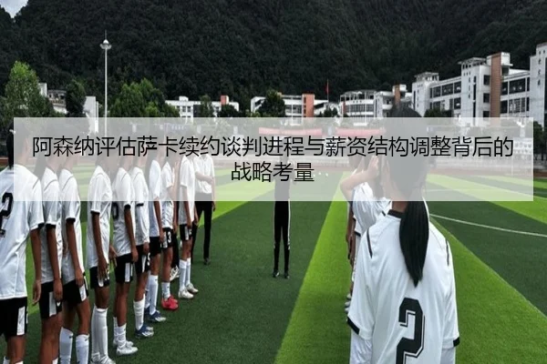 阿森纳评估萨卡续约谈判进程与薪资结构调整背后的战略考量 - kaiyun