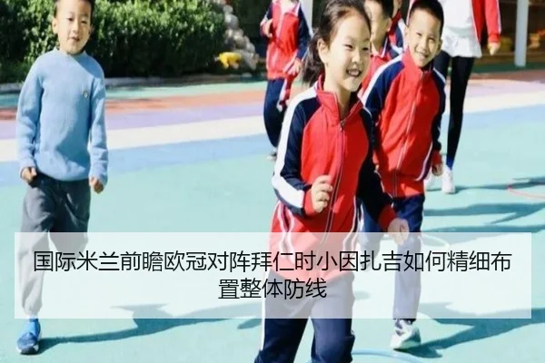 国际米兰前瞻欧冠对阵拜仁时小因扎吉如何精细布置整体防线 - kaiyun